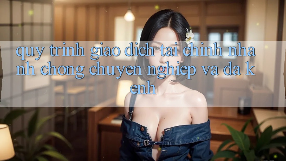 Quy Trình Giao Dịch Tài Chính: Nhanh chóng, Chuyên nghiệp Và Đa Kênh Quy Trình Giao Dịch Tài Chính: Nhanh chóng, Chuyên nghiệp Và Đa Kênh