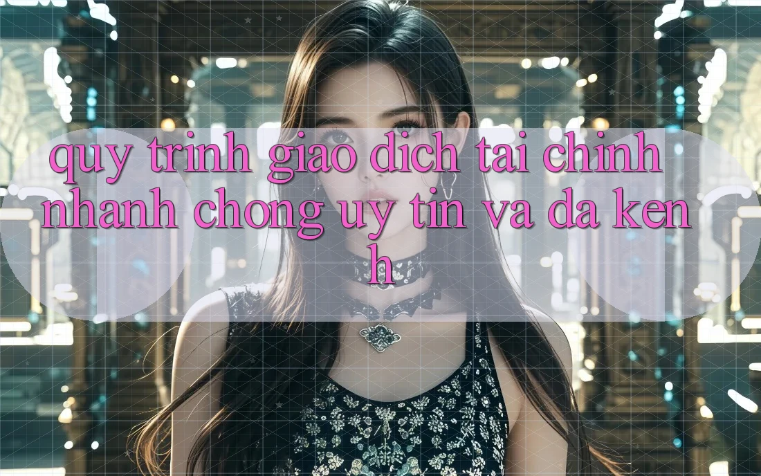 Quy Trình Giao Dịch Tài Chính: Nhanh chóng, Uy tín Và Đa Kênh Quy Trình Giao Dịch Tài Chính: Nhanh chóng, Uy tín Và Đa Kênh