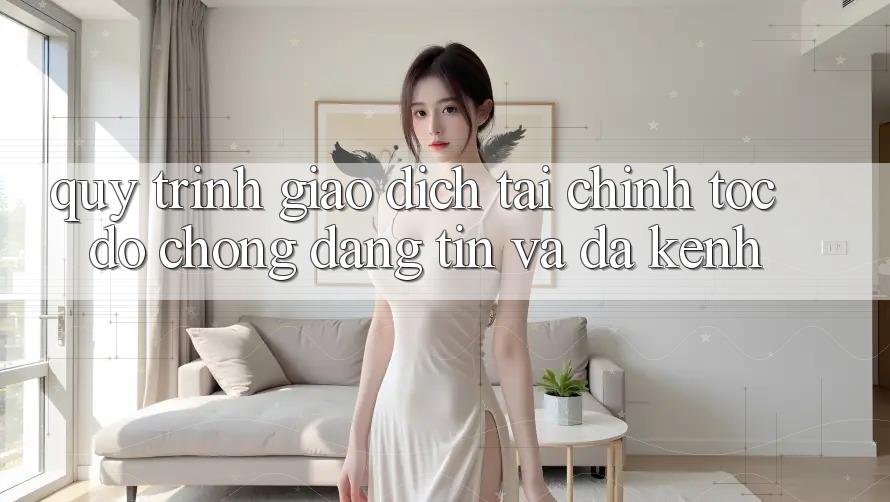 Quy Trình Giao Dịch Tài Chính: Tốc độ Chóng, Đáng tin Và Đa Kênh Quy Trình Giao Dịch Tài Chính: Tốc độ Chóng, Đáng tin Và Đa Kênh