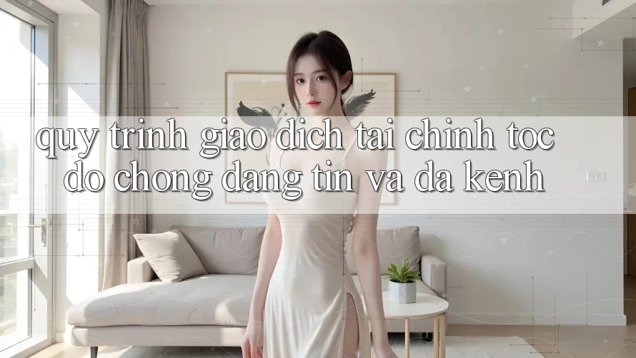 Quy Trình Giao Dịch Tài Chính: Tốc độ Chóng, Đáng tin Và Đa Kênh