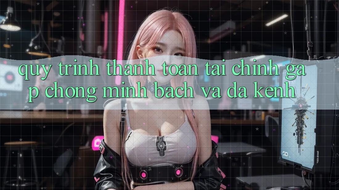 Quy Trình Thanh toán Tài Chính: Gấp Chóng, Minh Bạch Và Đa Kênh Quy Trình Thanh toán Tài Chính: Gấp Chóng, Minh Bạch Và Đa Kênh
