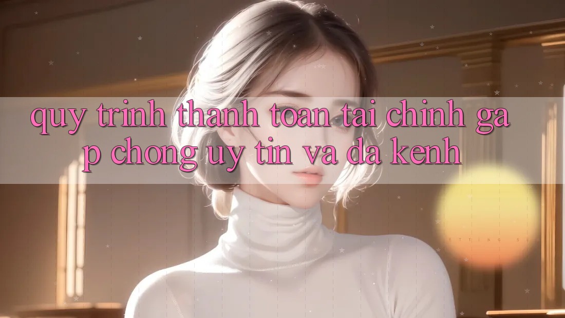 Quy Trình Thanh toán Tài Chính: Gấp Chóng, Uy tín Và Đa Kênh Quy Trình Thanh toán Tài Chính: Gấp Chóng, Uy tín Và Đa Kênh