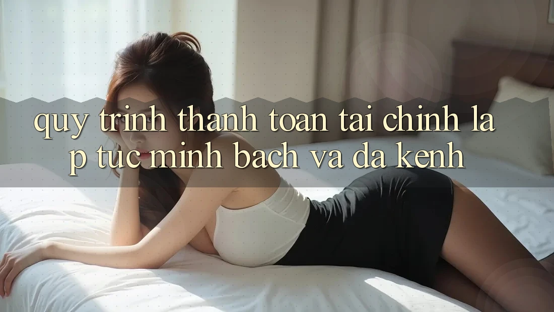 Quy Trình Thanh toán Tài Chính: Lập tức, Minh Bạch Và Đa Kênh Quy Trình Thanh toán Tài Chính: Lập tức, Minh Bạch Và Đa Kênh