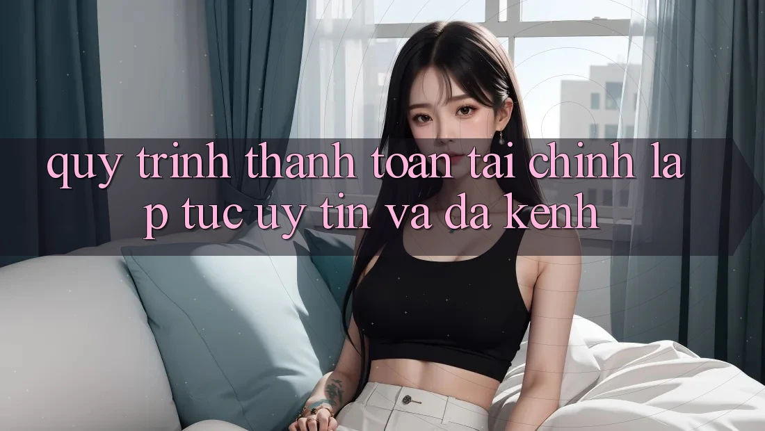 Quy Trình Thanh toán Tài Chính: Lập tức, Uy tín Và Đa Kênh Quy Trình Thanh toán Tài Chính: Lập tức, Uy tín Và Đa Kênh