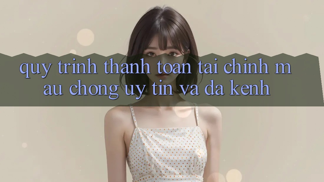 Quy Trình Thanh toán Tài Chính: Mau Chóng, Uy tín Và Đa Kênh Quy Trình Thanh toán Tài Chính: Mau Chóng, Uy tín Và Đa Kênh