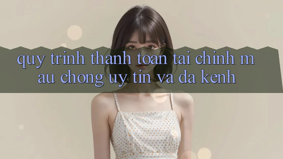 Quy Trình Thanh toán Tài Chính: Mau Chóng, Uy tín Và Đa Kênh Quy Trình Thanh toán Tài Chính: Mau Chóng, Uy tín Và Đa Kênh