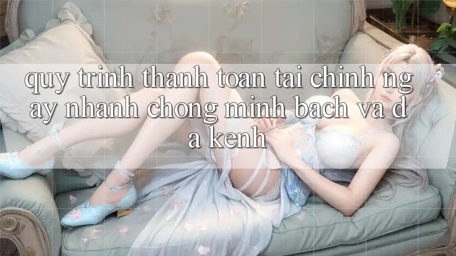 Quy Trình Thanh toán Tài Chính: Ngay nhanh chóng, Minh Bạch Và Đa Kênh Quy Trình Thanh toán Tài Chính: Ngay nhanh chóng, Minh Bạch Và Đa Kênh