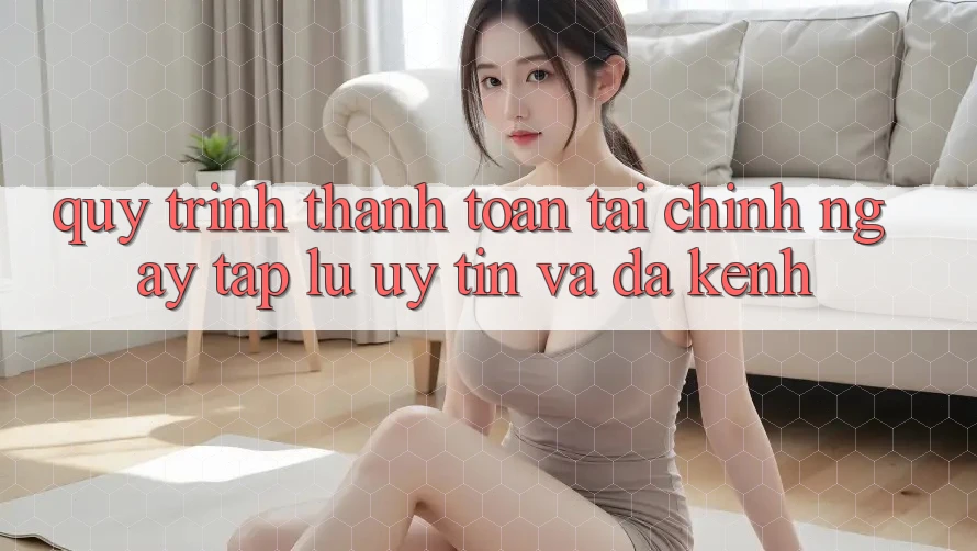Quy Trình Thanh toán Tài Chính: Ngay tắp lự, Uy tín Và Đa Kênh Quy Trình Thanh toán Tài Chính: Ngay tắp lự, Uy tín Và Đa Kênh