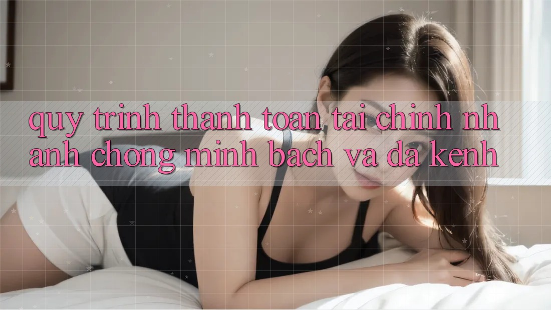 Quy Trình Thanh toán Tài Chính: Nhanh Chóng, Minh Bạch Và Đa Kênh Quy Trình Thanh toán Tài Chính: Nhanh Chóng, Minh Bạch Và Đa Kênh