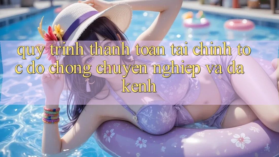 Quy Trình Thanh toán Tài Chính: Tốc độ Chóng, Chuyên nghiệp Và Đa Kênh Quy Trình Thanh toán Tài Chính: Tốc độ Chóng, Chuyên nghiệp Và Đa Kênh