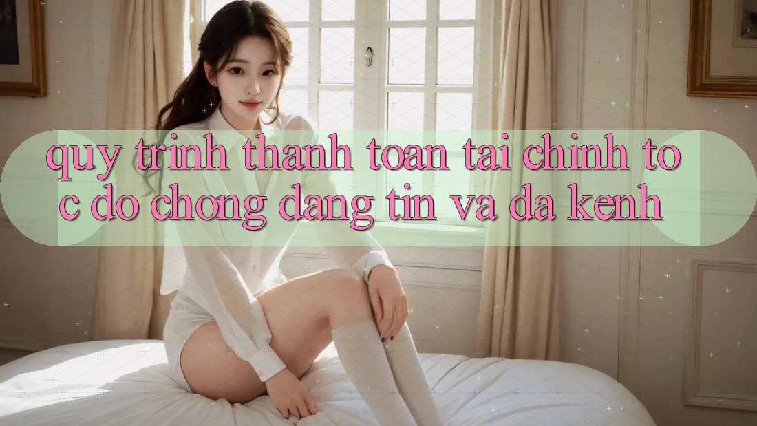 Quy Trình Thanh toán Tài Chính: Tốc độ Chóng, Đáng tin Và Đa Kênh Quy Trình Thanh toán Tài Chính: Tốc độ Chóng, Đáng tin Và Đa Kênh