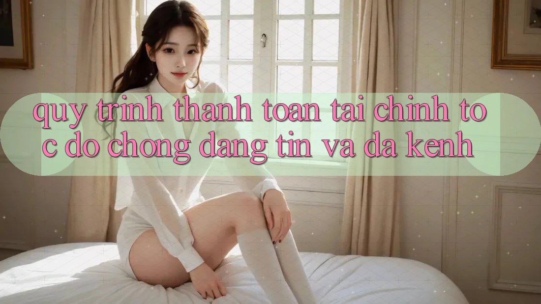 Quy Trình Thanh toán Tài Chính: Tốc độ Chóng, Đáng tin Và Đa Kênh Quy Trình Thanh toán Tài Chính: Tốc độ Chóng, Đáng tin Và Đa Kênh