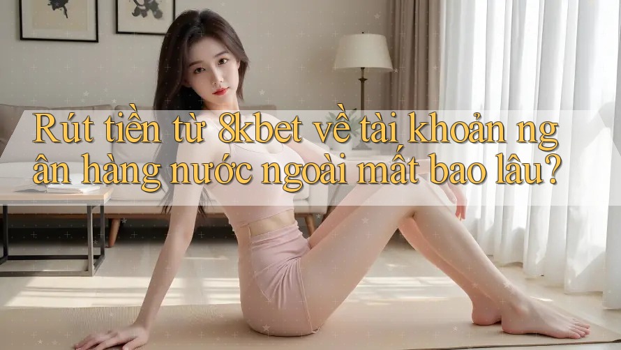Rút tiền từ 8kbet về tài khoản ngân hàng nước ngoài mất bao lâu? Rút tiền từ 8kbet về tài khoản ngân hàng nước ngoài mất bao lâu?