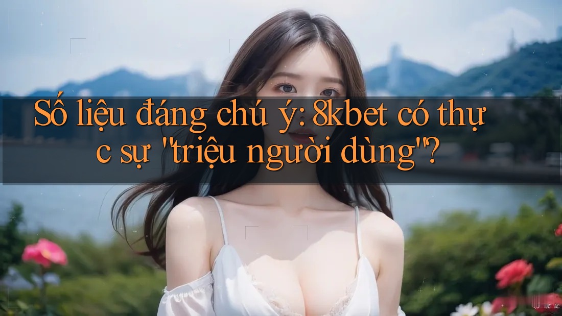 Số liệu đáng chú ý: 8kbet có thực sự “triệu người dùng”? Số liệu đáng chú ý: 8kbet có thực sự “triệu người dùng”?