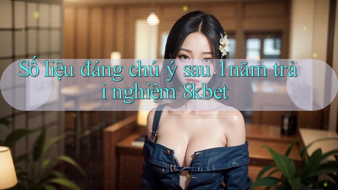 Số liệu đáng chú ý sau 1 năm trải nghiệm 8kbet Số liệu đáng chú ý sau 1 năm trải nghiệm 8kbet
