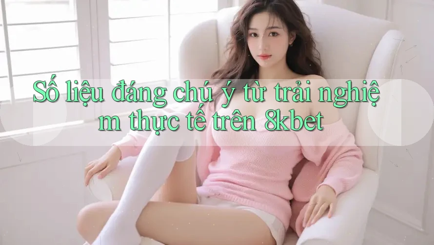 Số liệu đáng chú ý từ trải nghiệm thực tế trên 8kbet Số liệu đáng chú ý từ trải nghiệm thực tế trên 8kbet