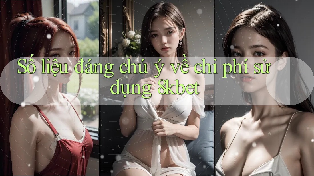 Số liệu đáng chú ý về chi phí sử dụng 8kbet