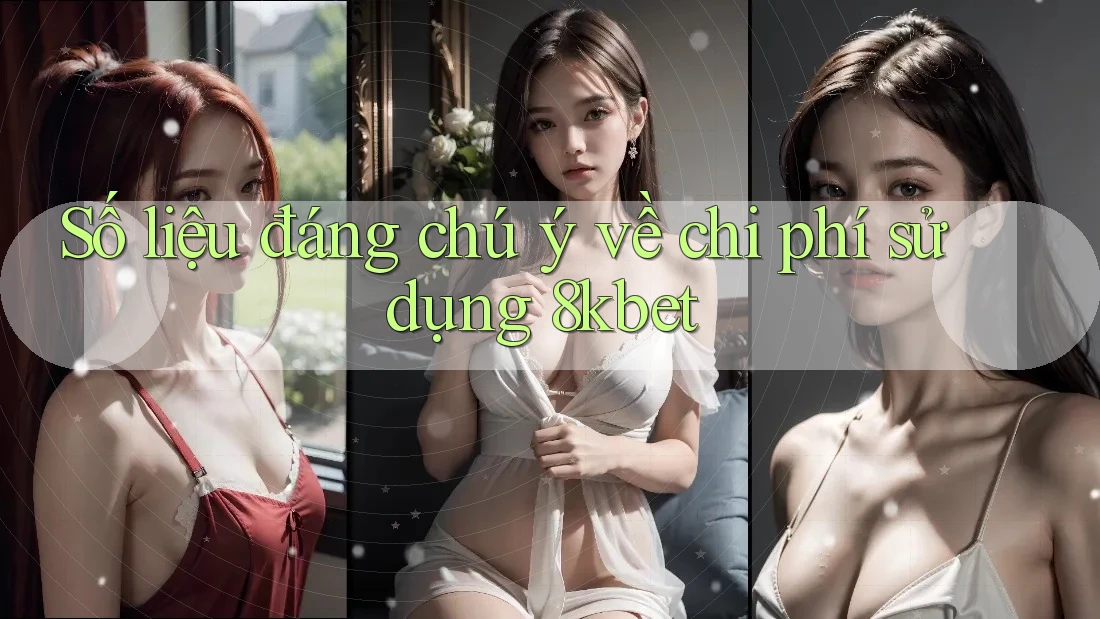 Số liệu đáng chú ý về chi phí sử dụng 8kbet Số liệu đáng chú ý về chi phí sử dụng 8kbet