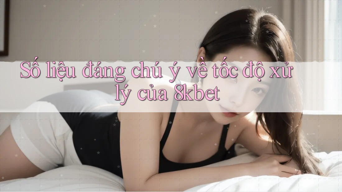 Số liệu đáng chú ý về tốc độ xử lý của 8kbet Số liệu đáng chú ý về tốc độ xử lý của 8kbet