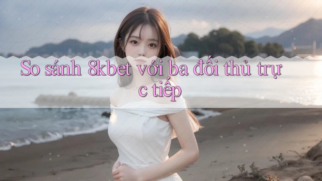 So sánh 8kbet với ba đối thủ trực tiếp So sánh 8kbet với ba đối thủ trực tiếp