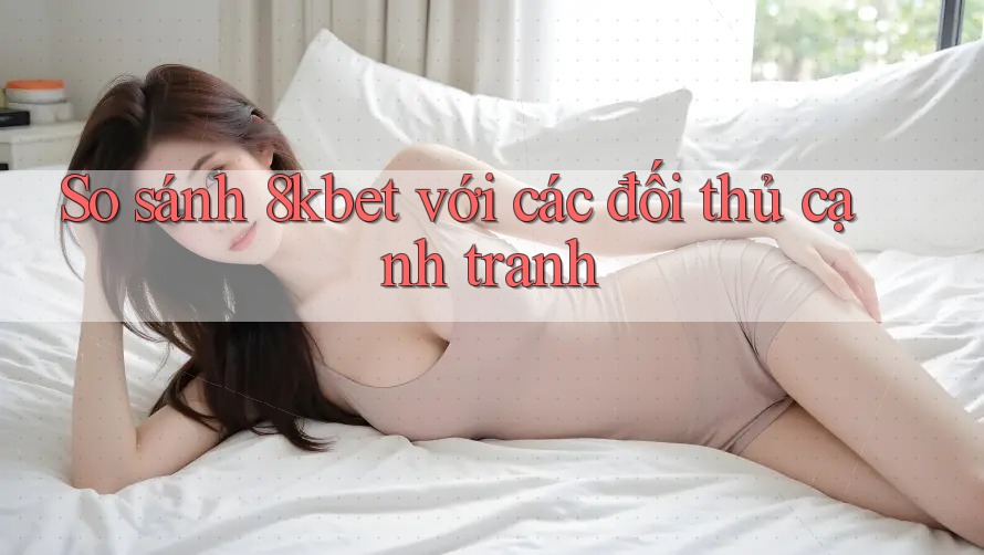 So sánh 8kbet với các đối thủ cạnh tranh So sánh 8kbet với các đối thủ cạnh tranh