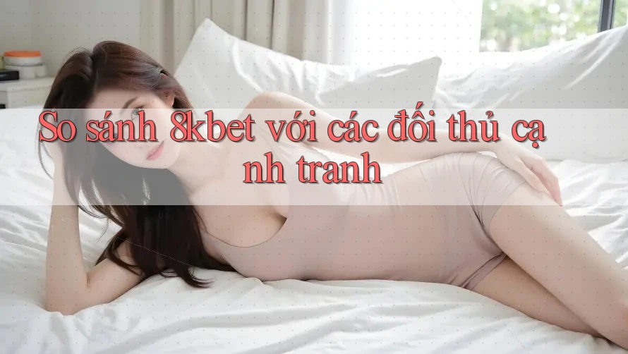 So sánh 8kbet với các đối thủ cạnh tranh So sánh 8kbet với các đối thủ cạnh tranh