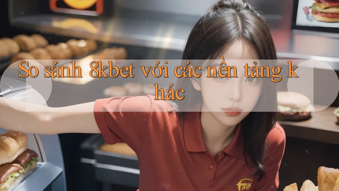So sánh 8kbet với các nền tảng khác So sánh 8kbet với các nền tảng khác