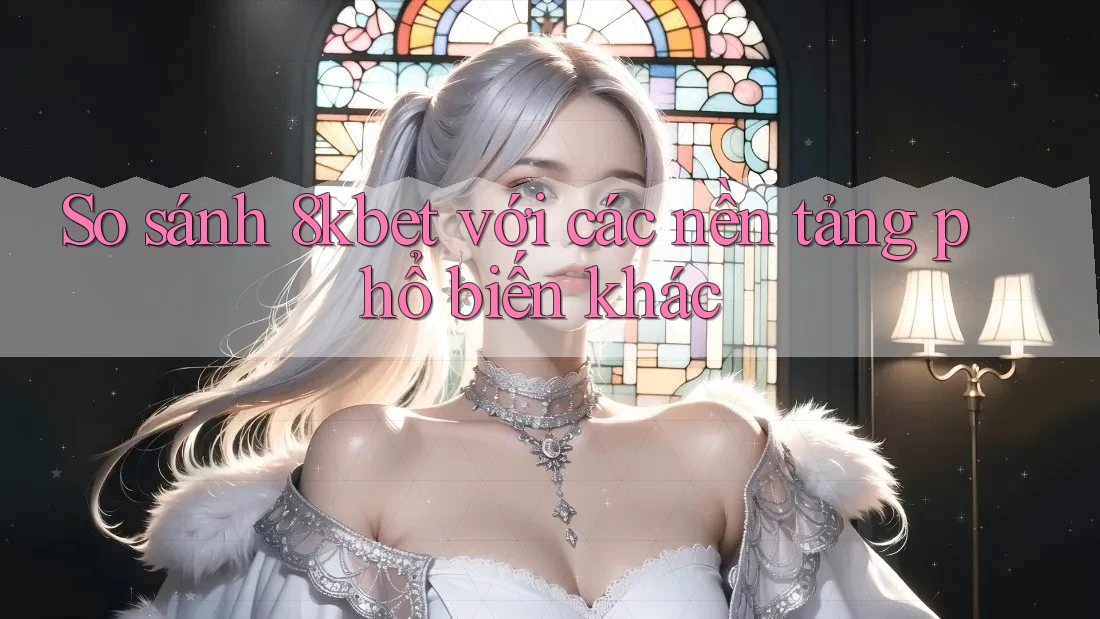 So sánh 8kbet với các nền tảng phổ biến khác So sánh 8kbet với các nền tảng phổ biến khác