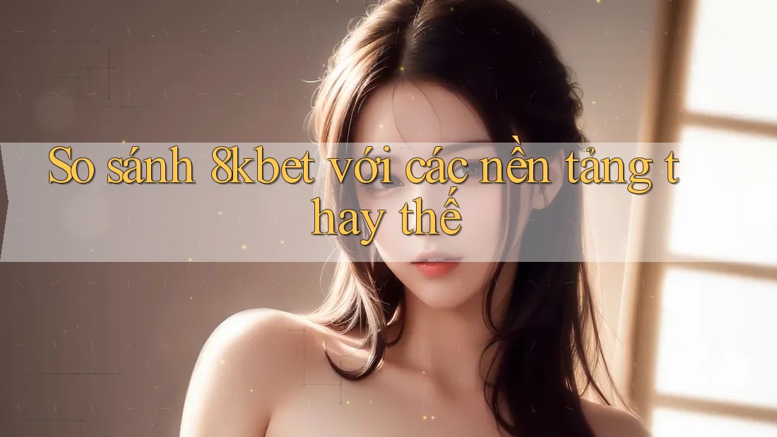 So sánh 8kbet với các nền tảng thay thế So sánh 8kbet với các nền tảng thay thế