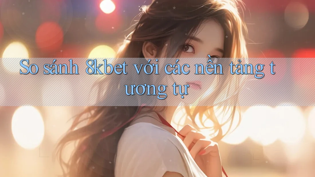 So sánh 8kbet với các nền tảng tương tự So sánh 8kbet với các nền tảng tương tự