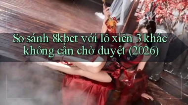 So sánh 8kbet với lô xiên 3 khác không cần chờ duyệt (2026)