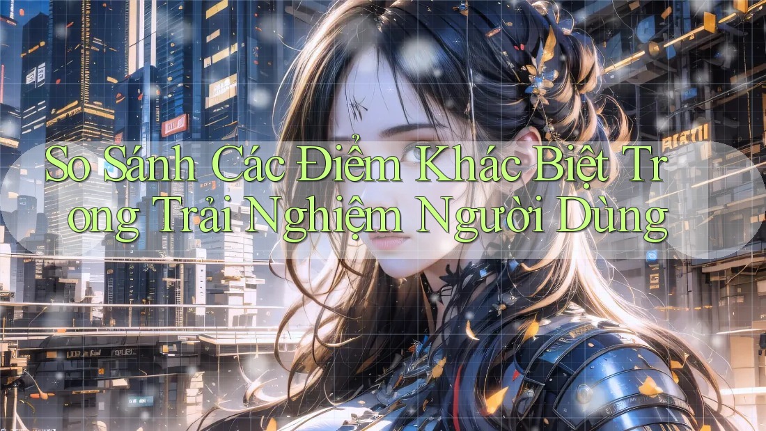 So Sánh Các Điểm Khác Biệt Trong Trải Nghiệm Người Dùng So Sánh Các Điểm Khác Biệt Trong Trải Nghiệm Người Dùng