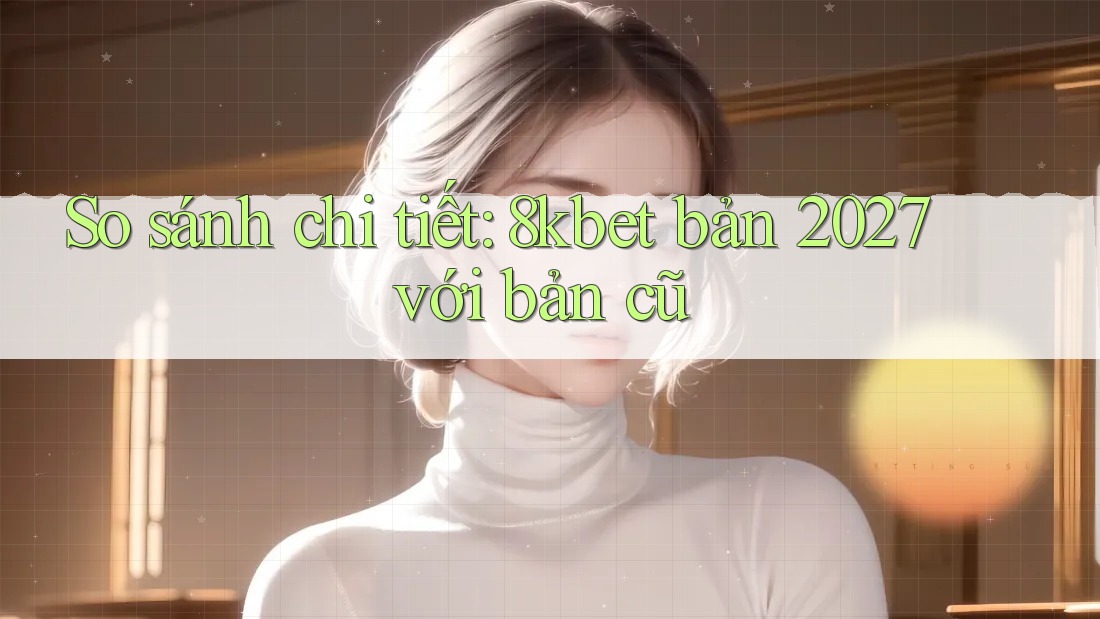 So sánh chi tiết: 8kbet bản 2027 với bản cũ So sánh chi tiết: 8kbet bản 2027 với bản cũ