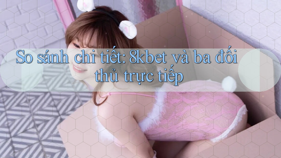 So sánh chi tiết: 8kbet và ba đối thủ trực tiếp So sánh chi tiết: 8kbet và ba đối thủ trực tiếp