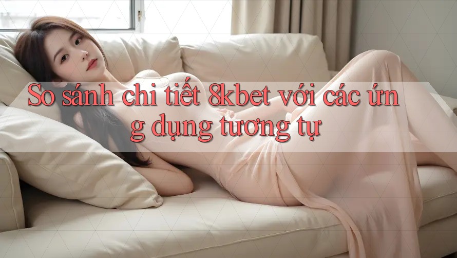 So sánh chi tiết 8kbet với các ứng dụng tương tự So sánh chi tiết 8kbet với các ứng dụng tương tự