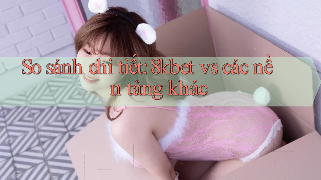 So sánh chi tiết: 8kbet vs các nền tảng khác So sánh chi tiết: 8kbet vs các nền tảng khác