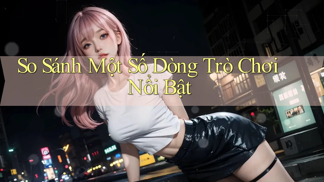 So Sánh Một Số Dòng Trò Chơi Nổi Bật So Sánh Một Số Dòng Trò Chơi Nổi Bật