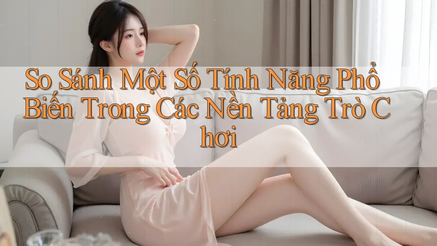 So Sánh Một Số Tính Năng Phổ Biến Trong Các Nền Tảng Trò Chơi So Sánh Một Số Tính Năng Phổ Biến Trong Các Nền Tảng Trò Chơi