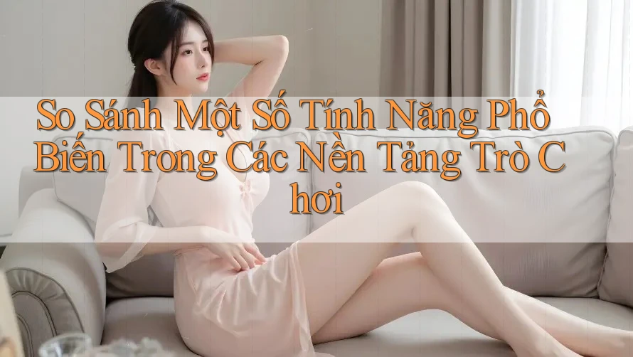 So Sánh Một Số Tính Năng Phổ Biến Trong Các Nền Tảng Trò Chơi So Sánh Một Số Tính Năng Phổ Biến Trong Các Nền Tảng Trò Chơi