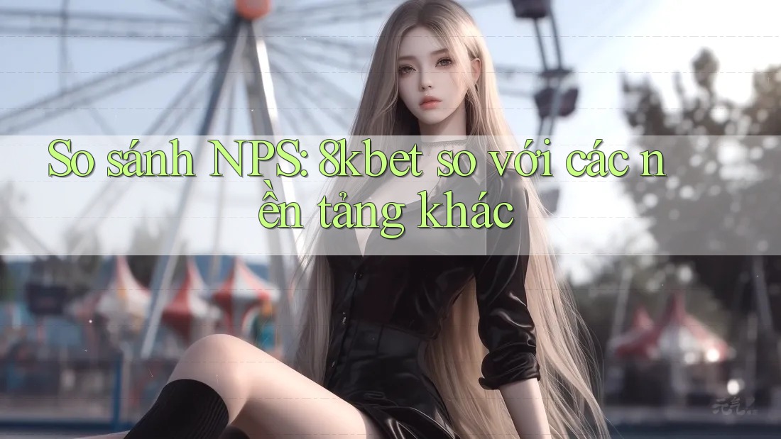 So sánh NPS: 8kbet so với các nền tảng khác So sánh NPS: 8kbet so với các nền tảng khác