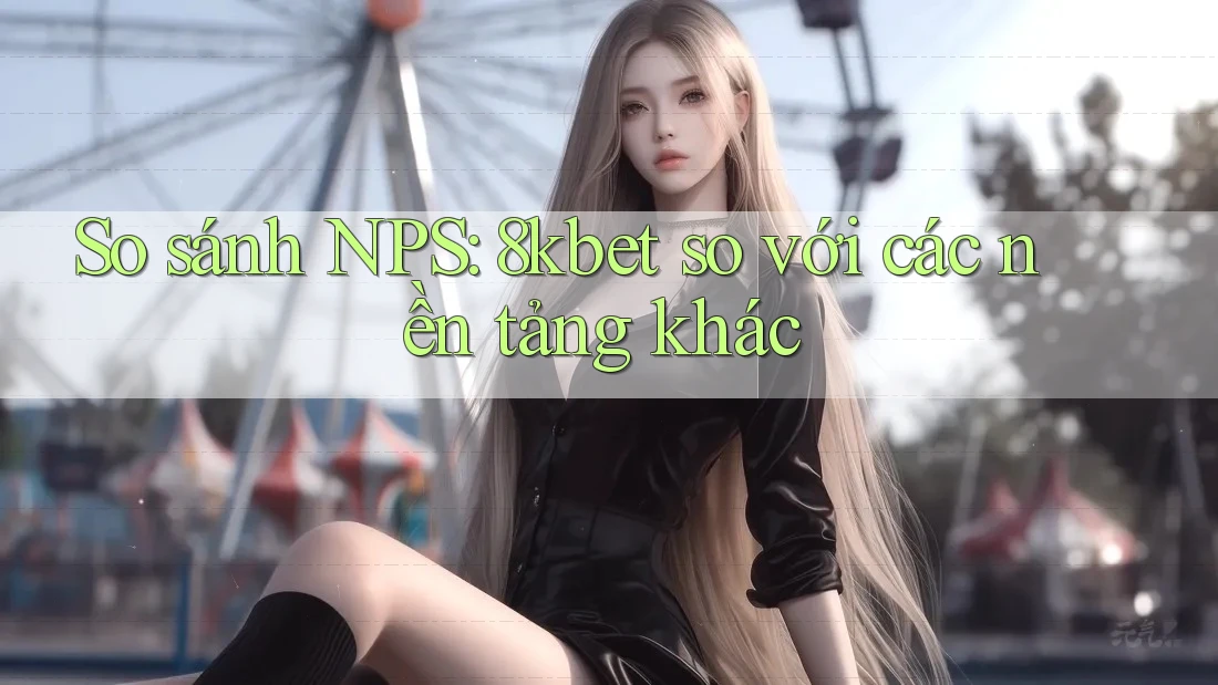 So sánh NPS: 8kbet so với các nền tảng khác So sánh NPS: 8kbet so với các nền tảng khác