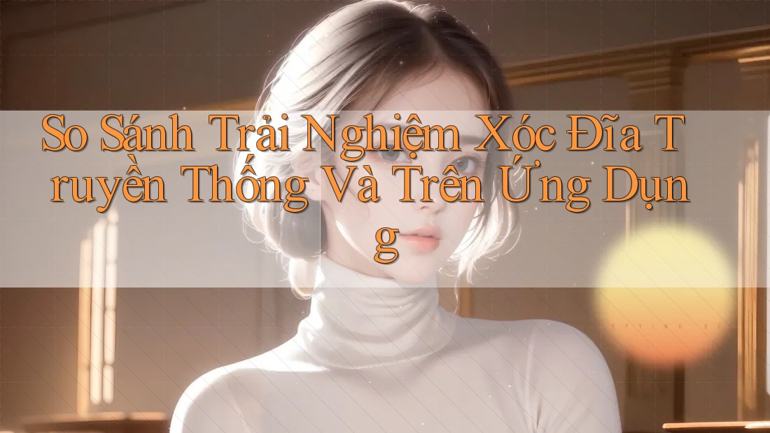 So Sánh Trải Nghiệm Xóc Đĩa Truyền Thống Và Trên Ứng Dụng