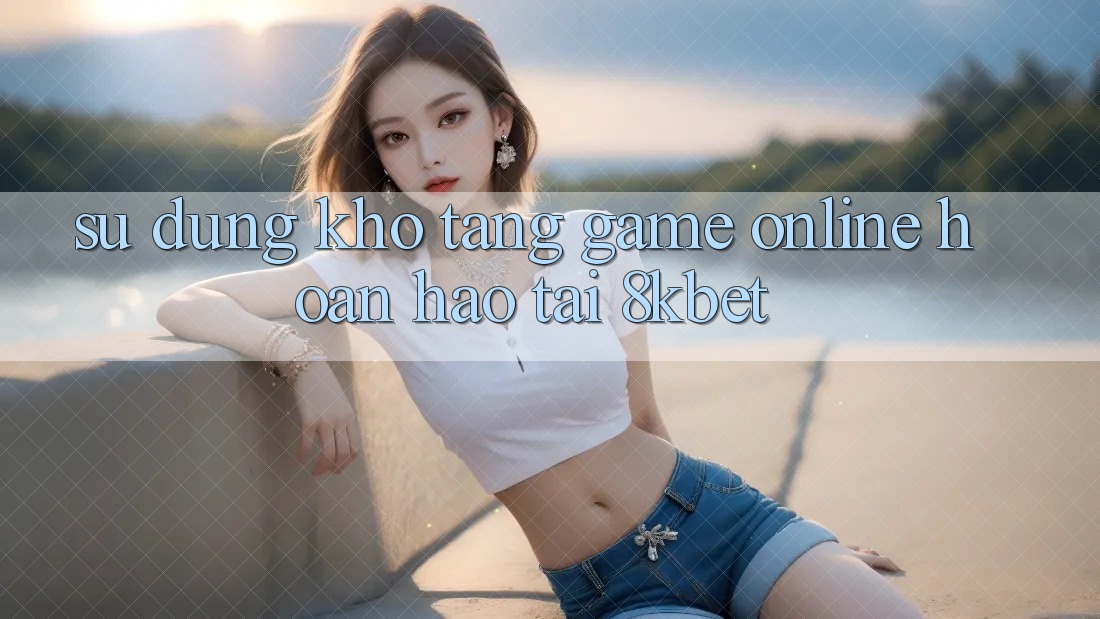 Sử dụng Kho Tàng Game online Hoàn hảo Tại 8kbet Sử dụng Kho Tàng Game online Hoàn hảo Tại 8kbet