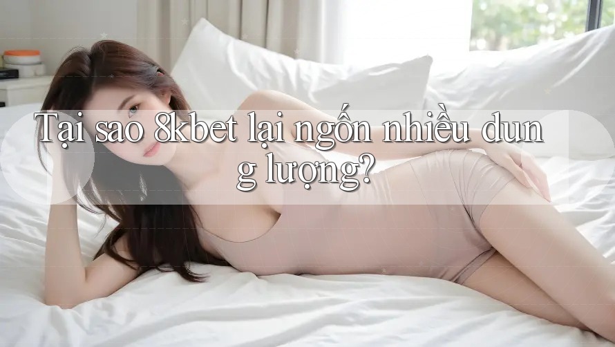 Tại sao 8kbet lại ngốn nhiều dung lượng?