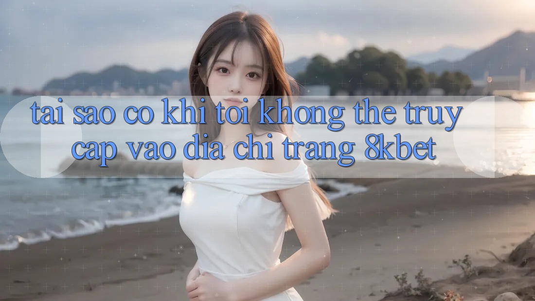 Tại sao có khi tôi không thể truy cập vào địa chỉ trang 8kbet? Tại sao có khi tôi không thể truy cập vào địa chỉ trang 8kbet?
