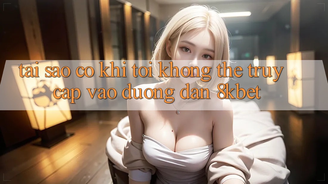 Tại sao có khi tôi không thể truy cập vào đường dẫn 8kbet? Tại sao có khi tôi không thể truy cập vào đường dẫn 8kbet?