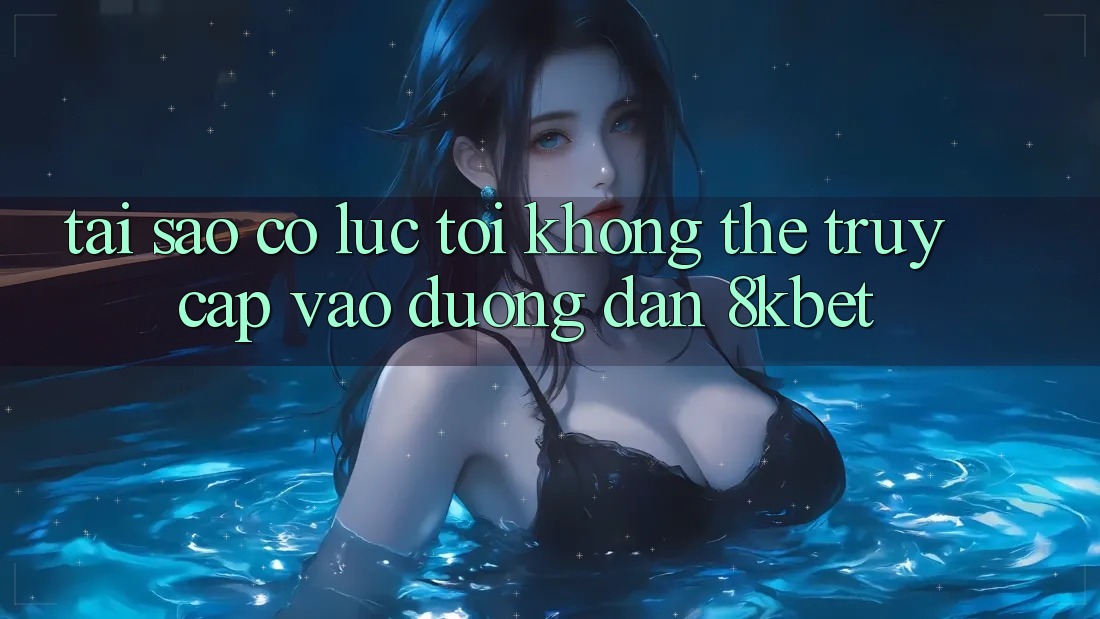 Tại sao có lúc tôi không thể truy cập vào đường dẫn 8kbet? Tại sao có lúc tôi không thể truy cập vào đường dẫn 8kbet?