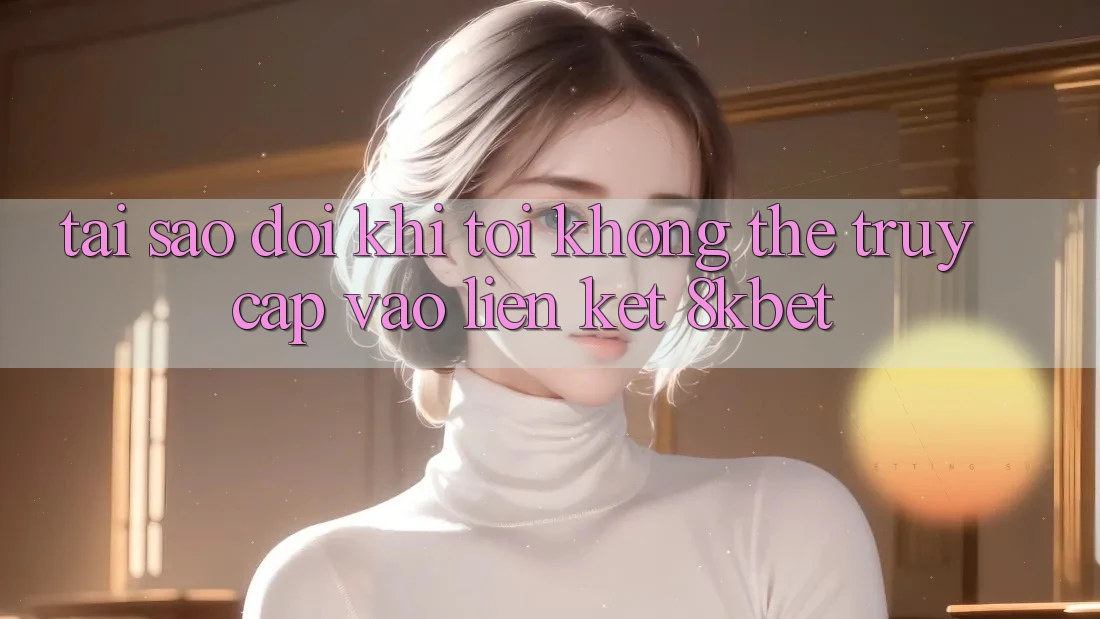 Tại sao đôi khi tôi không thể truy cập vào liên kết 8kbet? Tại sao đôi khi tôi không thể truy cập vào liên kết 8kbet?
