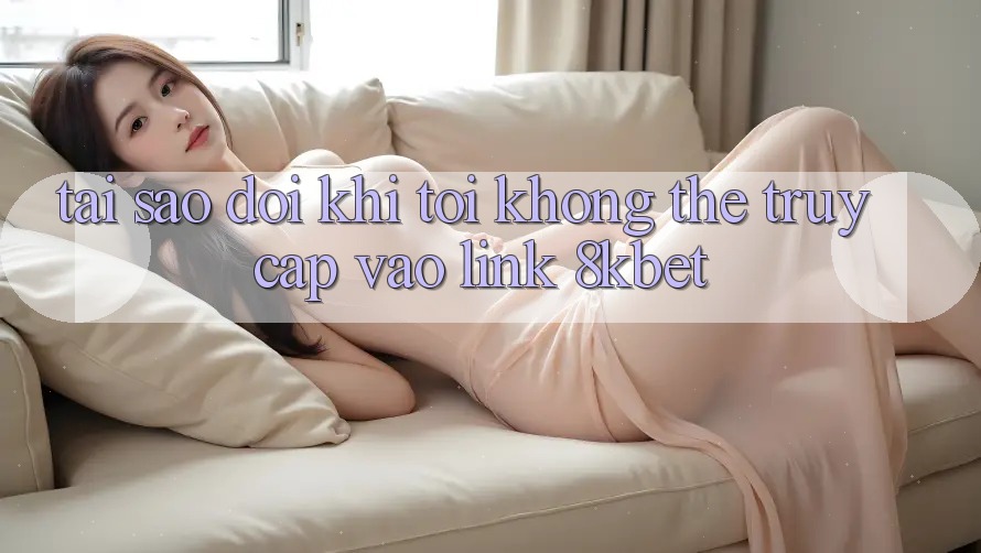 Tại sao đôi khi tôi không thể truy cập vào link 8kbet? Tại sao đôi khi tôi không thể truy cập vào link 8kbet?