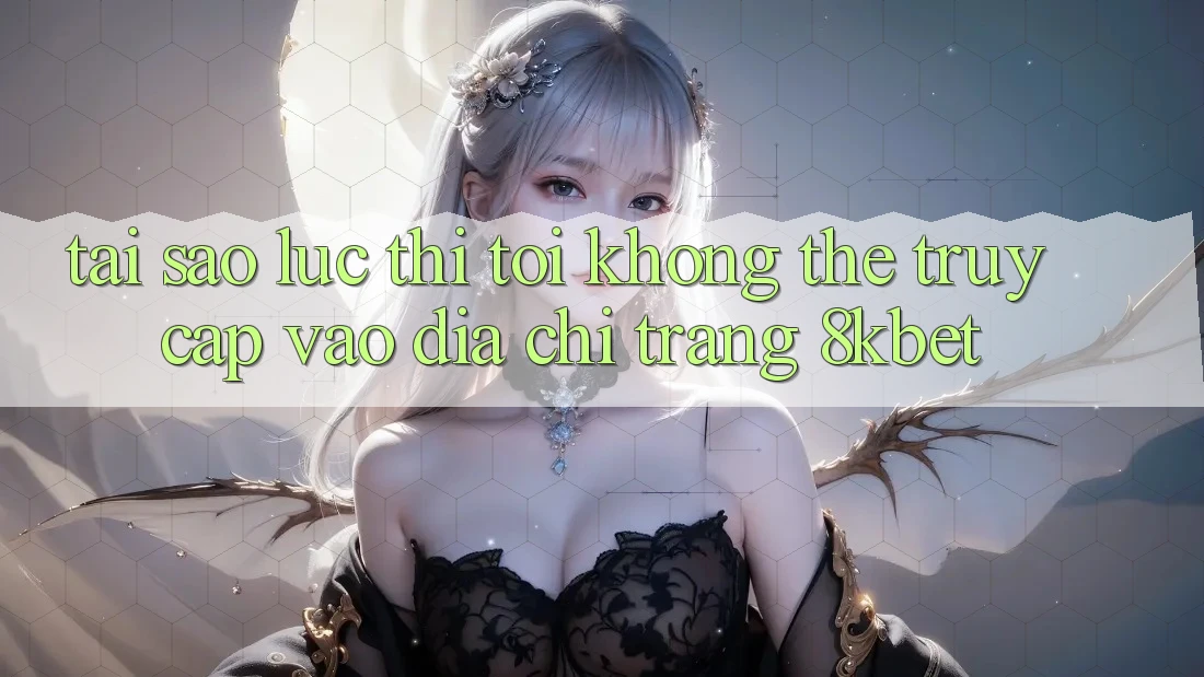 Tại sao lúc thì tôi không thể truy cập vào địa chỉ trang 8kbet? Tại sao lúc thì tôi không thể truy cập vào địa chỉ trang 8kbet?